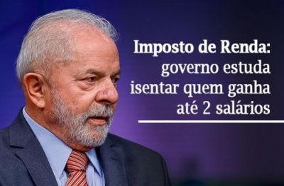 Lula quer isentar já o Imposto de Renda para quem ganha até dois salários mínimos